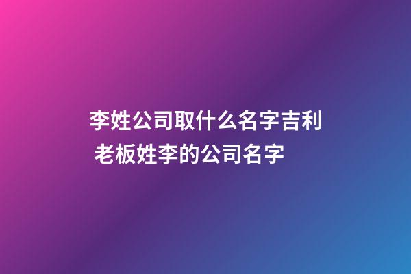 李姓公司取什么名字吉利 老板姓李的公司名字-第1張-公司起名-玄機派